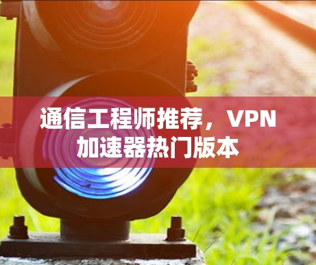 通信工程师推荐，VPN加速器热门版本