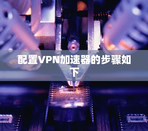 配置VPN加速器的步骤如下 配置VPN加速器的步骤如下