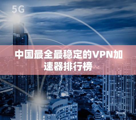 中国最全最稳定的VPN加速器排行榜 中国最全最稳定的VPN加速器排行榜