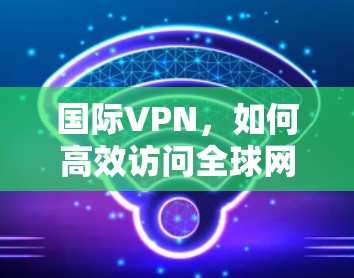国际VPN,如何高效访问全球网络 国际VPN,如何高效访问全球网络