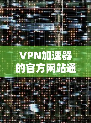 VPN加速器的官方网站通常可以通过以下方式访问 VPN加速器的官方网站通常可以通过以下方式访问