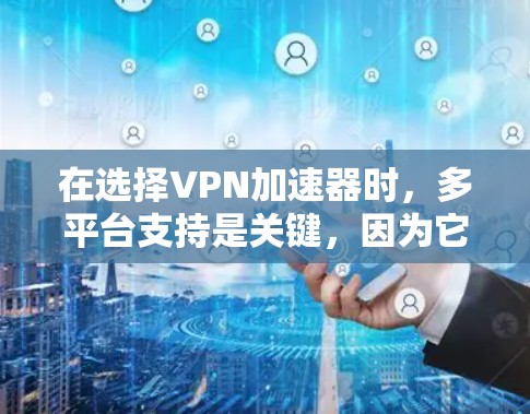 在选择VPN加速器时,多平台支持是关键,因为它决定了用户可以在不同设备上使用该工具。以下是根据多平台支持和用户需求优化的选择 在选择VPN加速器时,多平台支持是关键,因为它决定了用户可以在不同设备上使用该工具。以下是根据多平台支持和用户需求优化的选择