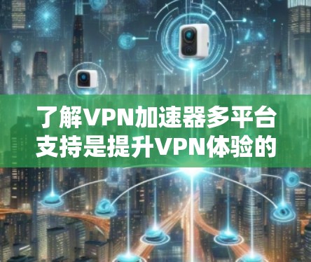 了解VPN加速器多平台支持是提升VPN体验的关键步骤。以下是详细的分析和建议