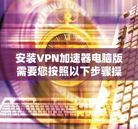 安装VPN加速器电脑版需要您按照以下步骤操作。以下是一些通用的步骤,适用于大多数VPN加速器软件 安装VPN加速器电脑版需要您按照以下步骤操作。以下是一些通用的步骤,适用于大多数VPN加速器软件