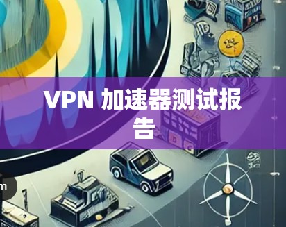 VPN 加速器测试报告 VPN 加速器测试报告