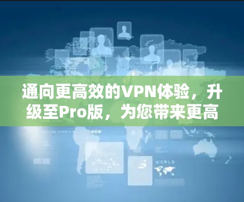 通向更高效的VPN体验，升级至Pro版，为您带来更高效的VPN体验