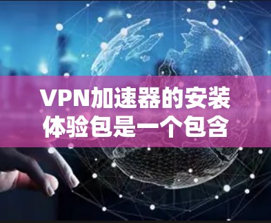 VPN加速器的安装体验包是一个包含软件本身、依赖包和配置文件的预装包，用于安装和使用VPN加速器。以下是详细的步骤指南