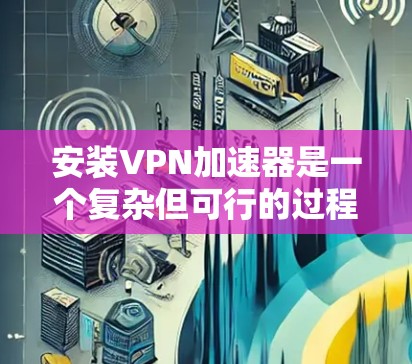 安装VPN加速器是一个复杂但可行的过程,以下是详细的步骤指南 安装VPN加速器是一个复杂但可行的过程,以下是详细的步骤指南
