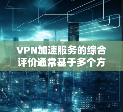 VPN加速服务的综合评价通常基于多个方面,包括功能、性能、安全性、稳定性、价格、售后服务等。以下是一些综合评价的要点和建议 VPN加速服务的综合评价通常基于多个方面,包括功能、性能、安全性、稳定性、价格、售后服务等。以下是一些综合评价的要点和建议