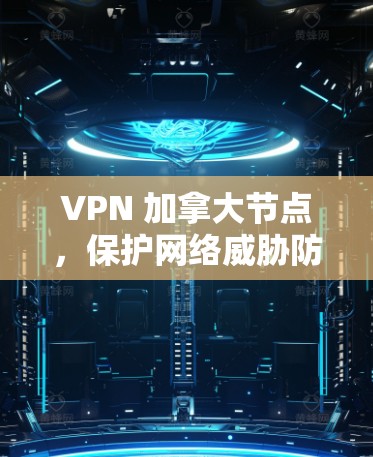 VPN 加拿大节点,保护网络威胁防御的关键工具 VPN 加拿大节点,保护网络威胁防御的关键工具