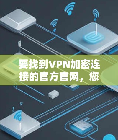 要找到VPN加密连接的官方官网,您可以按照以下步骤进行 要找到VPN加密连接的官方官网,您可以按照以下步骤进行