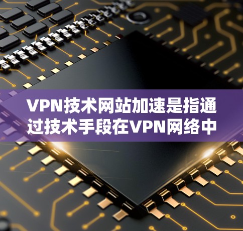 VPN技术网站加速是指通过技术手段在VPN网络中进行加速,以提高数据传输的速度和稳定性。这种情况通常发生在以下几种情况下 VPN技术网站加速是指通过技术手段在VPN网络中进行加速,以提高数据传输的速度和稳定性。这种情况通常发生在以下几种情况下