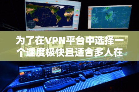 为了在VPN平台中选择一个速度极快且适合多人在线旅行的极速VPNAPP,以下是一个详细的步骤指南 为了在VPN平台中选择一个速度极快且适合多人在线旅行的极速VPNAPP,以下是一个详细的步骤指南