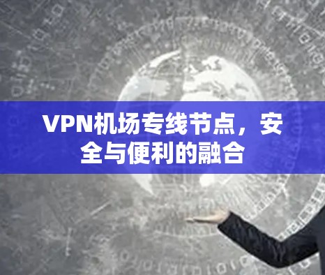 VPN机场专线节点，安全与便利的融合