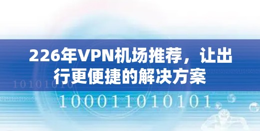 226年VPN机场推荐,让出行更便捷的解决方案 226年VPN机场推荐,让出行更便捷的解决方案