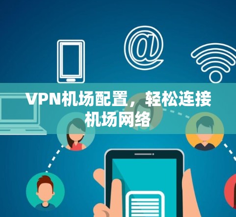 VPN机场配置,轻松连接机场网络 VPN机场配置,轻松连接机场网络