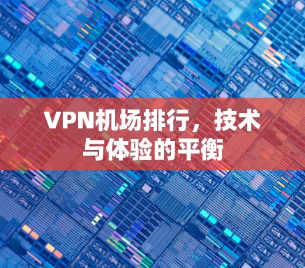 VPN机场排行,技术与体验的平衡 VPN机场排行,技术与体验的平衡