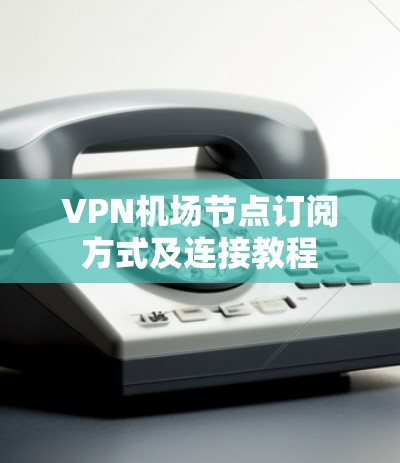 VPN机场节点订阅方式及连接教程 VPN机场节点订阅方式及连接教程