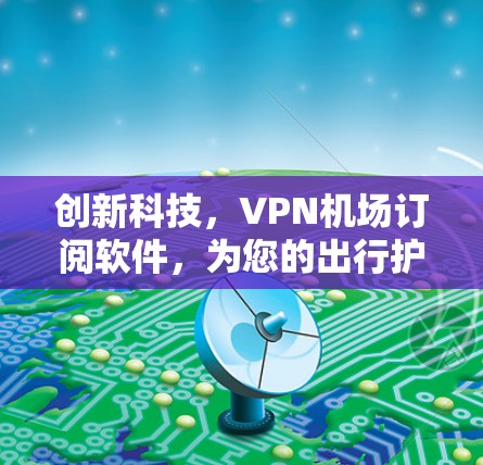 创新科技,VPN机场订阅软件,为您的出行护航 创新科技,VPN机场订阅软件,为您的出行护航
