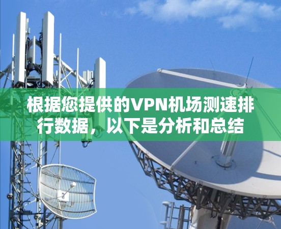 根据您提供的VPN机场测速排行数据,以下是分析和总结 根据您提供的VPN机场测速排行数据,以下是分析和总结