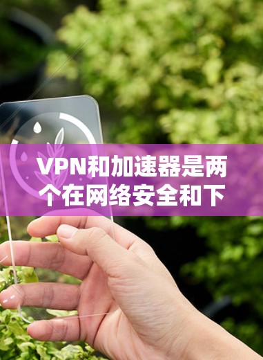 VPN和加速器是两个在网络安全和下载速度方面的不同工具,它们各自有不同的用途和功能。以下是对它们的清晰区分 VPN和加速器是两个在网络安全和下载速度方面的不同工具,它们各自有不同的用途和功能。以下是对它们的清晰区分