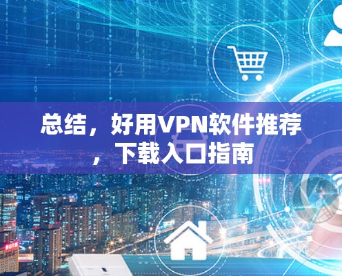 总结,好用VPN软件推荐,下载入口指南 总结,好用VPN软件推荐,下载入口指南