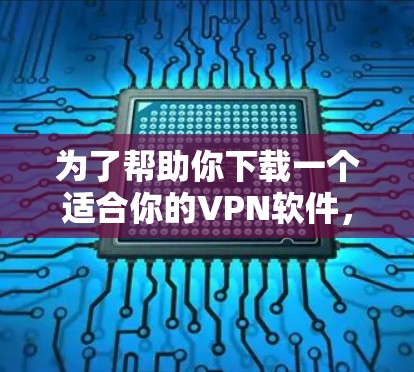 为了帮助你下载一个适合你的VPN软件,以下是分步骤的建议 为了帮助你下载一个适合你的VPN软件,以下是分步骤的建议