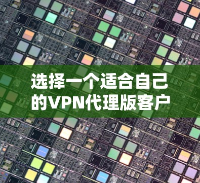 选择一个适合自己的VPN代理版客户端,需要综合考虑多个因素,以下是一些关键点和建议 选择一个适合自己的VPN代理版客户端,需要综合考虑多个因素,以下是一些关键点和建议
