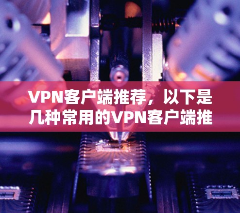 VPN客户端推荐,以下是几种常用的VPN客户端推荐,适合不同需求的用户 VPN客户端推荐,以下是几种常用的VPN客户端推荐,适合不同需求的用户
