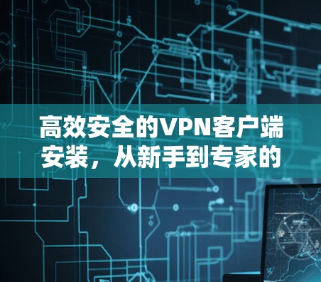高效安全的VPN客户端安装,从新手到专家的全面指南 高效安全的VPN客户端安装,从新手到专家的全面指南