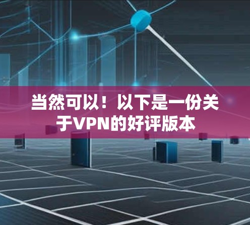 当然可以!以下是一份关于VPN的好评版本 当然可以!以下是一份关于VPN的好评版本