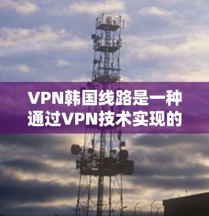 VPN韩国线路是一种通过VPN技术实现的网络服务,允许用户访问外部网络,同时控制数据传输,保护隐私。以下是对 VPN 韩国线路的详细介绍 VPN韩国线路是一种通过VPN技术实现的网络服务,允许用户访问外部网络,同时控制数据传输,保护隐私。以下是对 VPN 韩国线路的详细介绍