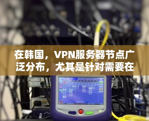 在韩国,VPN服务器节点广泛分布,尤其是针对需要在线视频会议、商务交流、娱乐等场景,韩国的多个城市和地区的服务器节点提供了多种选择。以下是一些在韩国的VPN服务器节点 在韩国,VPN服务器节点广泛分布,尤其是针对需要在线视频会议、商务交流、娱乐等场景,韩国的多个城市和地区的服务器节点提供了多种选择。以下是一些在韩国的VPN服务器节点