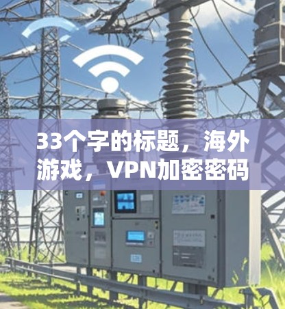 33个字的标题,海外游戏,VPN加密密码背后的真相 33个字的标题,海外游戏,VPN加密密码背后的真相