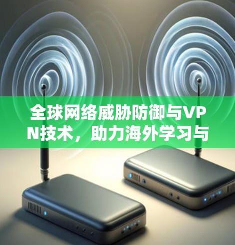 全球网络威胁防御与VPN技术,助力海外学习与研究的可靠保障 全球网络威胁防御与VPN技术,助力海外学习与研究的可靠保障
