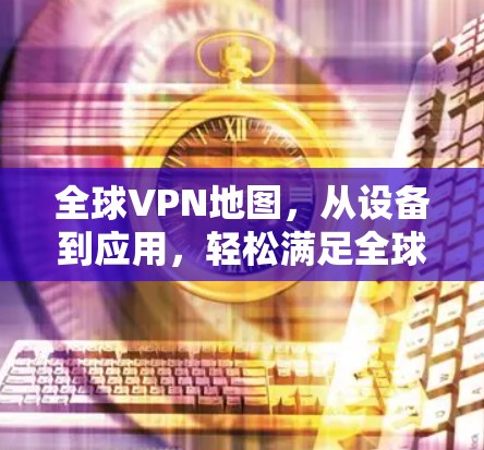 全球VPN地图，从设备到应用，轻松满足全球 VPN需求