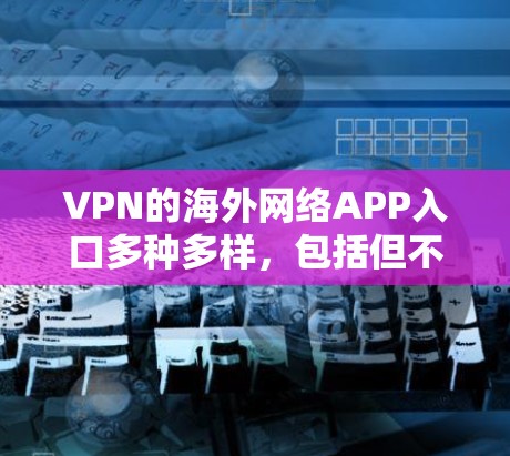 VPN的海外网络APP入口多种多样,包括但不限于以下几种,供用户选择和使用 VPN的海外网络APP入口多种多样,包括但不限于以下几种,供用户选择和使用