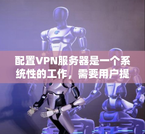 配置VPN服务器是一个系统性的工作，需要用户提供一定的知识和技能来进行。以下是一步步的指导