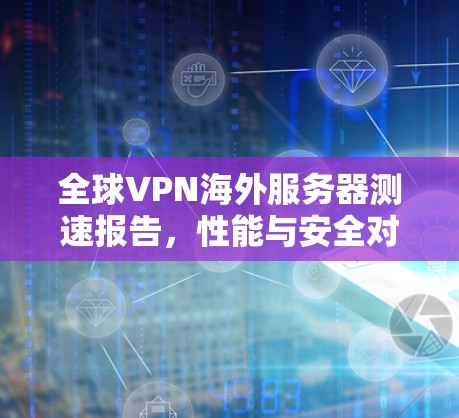 全球VPN海外服务器测速报告,性能与安全对比 全球VPN海外服务器测速报告,性能与安全对比