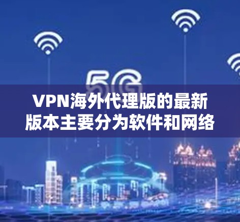 VPN海外代理版的最新版本主要分为软件和网络服务两种类型,根据您需要的特性来选择合适的解决方案。以下是一些常见的 VPN 软件和网络服务推荐 VPN海外代理版的最新版本主要分为软件和网络服务两种类型,根据您需要的特性来选择合适的解决方案。以下是一些常见的 VPN 软件和网络服务推荐