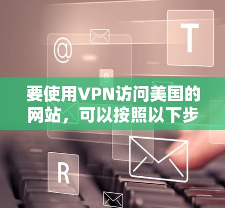 要使用VPN访问美国的网站,可以按照以下步骤进行 要使用VPN访问美国的网站,可以按照以下步骤进行