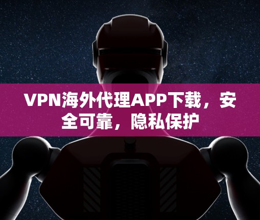 VPN海外代理APP下载,安全可靠,隐私保护 VPN海外代理APP下载,安全可靠,隐私保护
