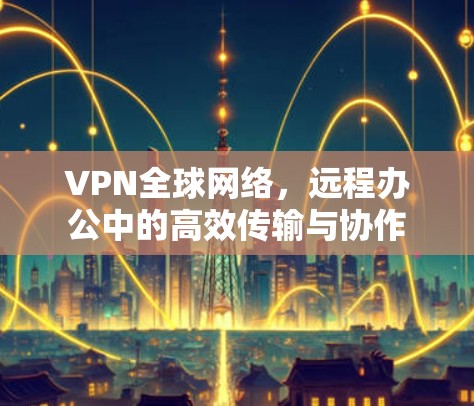VPN全球网络,远程办公中的高效传输与协作 VPN全球网络,远程办公中的高效传输与协作
