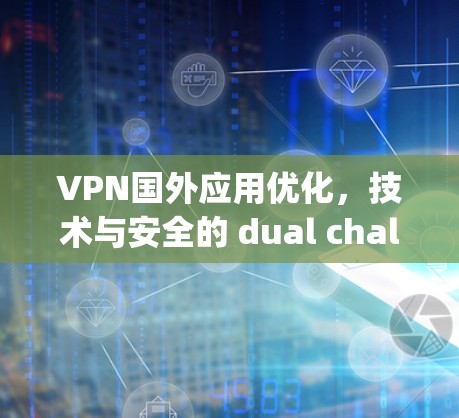 VPN国外应用优化,技术与安全的 dual challenge VPN国外应用优化,技术与安全的 dual challenge