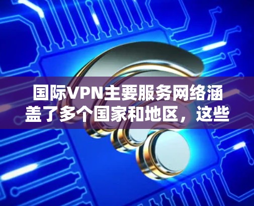 国际VPN主要服务网络涵盖了多个国家和地区，这些服务为用户提供了访问不被中国限制的网络内容，如视频、音乐和直播。然而，这些服务也对中国的网络环境产生了一定的影响。以下是对这些国际VPN服务的详细分析