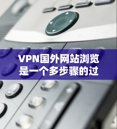 VPN国外网站浏览是一个多步骤的过程，涉及网络安全、浏览器使用以及高级配置。以下是一个清晰的指南，帮助你逐步掌握这一技能