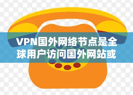VPN国外网络节点是全球用户访问国外网站或下载资源的重要工具,以下是详细的信息 VPN国外网络节点是全球用户访问国外网站或下载资源的重要工具,以下是详细的信息