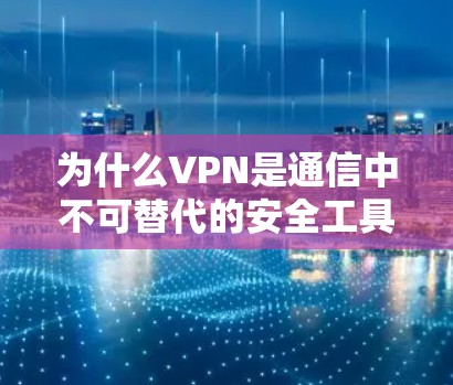为什么VPN是通信中不可替代的安全工具? 为什么VPN是通信中不可替代的安全工具?