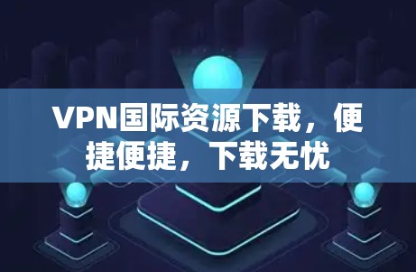 VPN国际资源下载,便捷便捷,下载无忧 VPN国际资源下载,便捷便捷,下载无忧