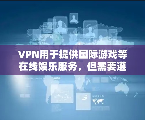 VPN用于提供国际游戏等在线娱乐服务,但需要遵守相关法律法规和游戏规则。以下是一些关于VPN国际游戏的建议 VPN用于提供国际游戏等在线娱乐服务,但需要遵守相关法律法规和游戏规则。以下是一些关于VPN国际游戏的建议
